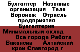 Бухгалтер › Название организации ­ Теле2-Воронеж › Отрасль предприятия ­ Бухгалтерия › Минимальный оклад ­ 31 000 - Все города Работа » Вакансии   . Алтайский край,Славгород г.